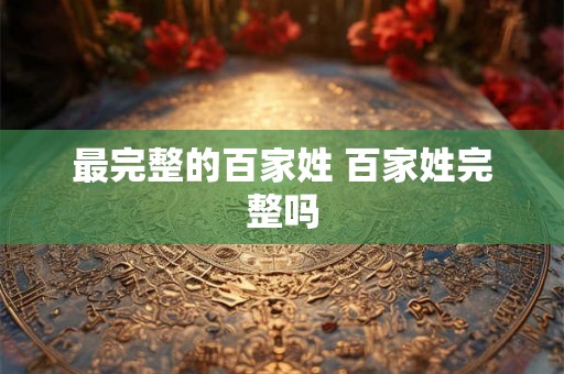 最完整的百家姓 百家姓完整吗 最完整的百家姓 百家姓完整吗