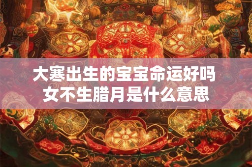 大寒出生的宝宝命运好吗 女不生腊月是什么意思 大寒出生的宝宝命运好吗 女不生腊月是什么意思