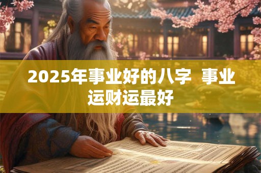 2025年事业好的八字  事业运财运最好