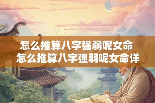 怎么推算八字强弱呢女命 怎么推算八字强弱呢女命详解 怎么推算八字强弱呢女命 怎么推算八字强弱呢女命详解