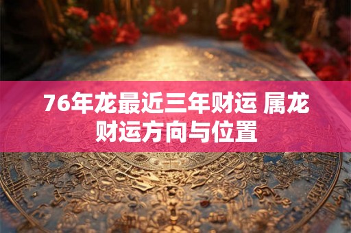 76年龙最近三年财运 属龙财运方向与位置 76年龙最近三年财运 属龙财运方向与位置