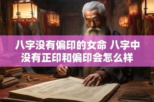 八字没有偏印的女命 八字中没有正印和偏印会怎么样 八字没有偏印的女命 八字中没有正印和偏印会怎么样