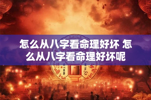 怎么从八字看命理好坏 怎么从八字看命理好坏呢 怎么从八字看命理好坏 怎么从八字看命理好坏呢