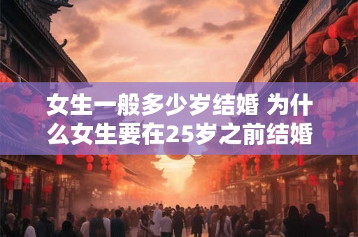 女生一般多少岁结婚 为什么女生要在25岁之前结婚 女生一般多少岁结婚 为什么女生要在25岁之前结婚