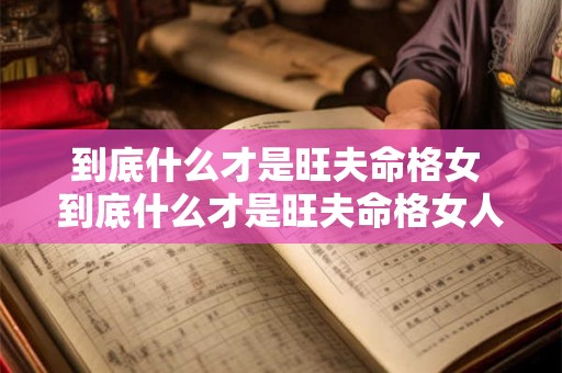 到底什么才是旺夫命格女 到底什么才是旺夫命格女人 到底什么才是旺夫命格女 到底什么才是旺夫命格女人