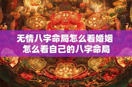 无情八字命局怎么看婚姻 怎么看自己的八字命局 无情八字命局怎么看婚姻 怎么看自己的八字命局