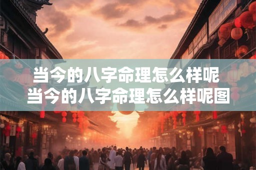 当今的八字命理怎么样呢 当今的八字命理怎么样呢图片 当今的八字命理怎么样呢 当今的八字命理怎么样呢图片