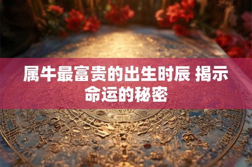 属牛最富贵的出生时辰 揭示命运的秘密 属牛最富贵的出生时辰 揭示命运的秘密