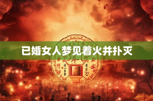 已婚女人梦见着火并扑灭 已婚女人梦见着火并扑灭
