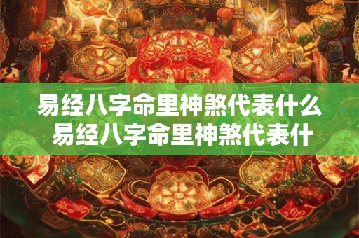 易经八字命里神煞代表什么 易经八字命里神煞代表什么意思 易经八字命里神煞代表什么 易经八字命里神煞代表什么意思