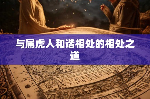 与属虎人和谐相处的相处之道 与属虎人和谐相处的相处之道