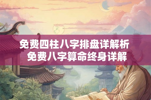 免费四柱八字排盘详解析 免费八字算命终身详解 免费四柱八字排盘详解析 免费八字算命终身详解