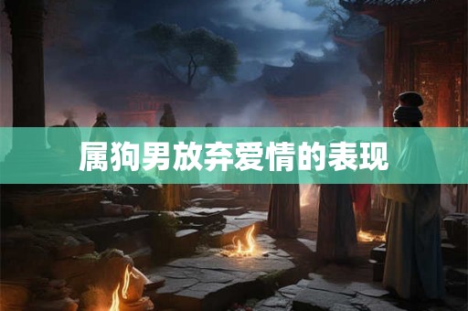 属狗男放弃爱情的表现 属狗男放弃爱情的表现