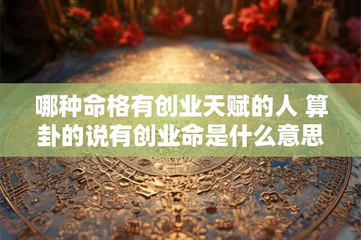 哪种命格有创业天赋的人 算卦的说有创业命是什么意思 哪种命格有创业天赋的人 算卦的说有创业命是什么意思