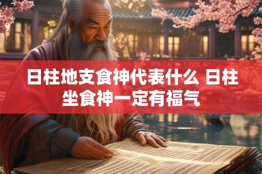 日柱地支食神代表什么 日柱坐食神一定有福气 日柱地支食神代表什么 日柱坐食神一定有福气