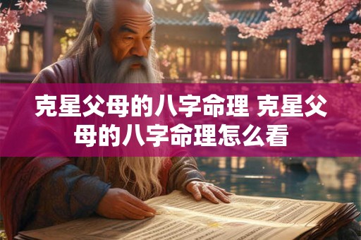 克星父母的八字命理 克星父母的八字命理怎么看 克星父母的八字命理 克星父母的八字命理怎么看