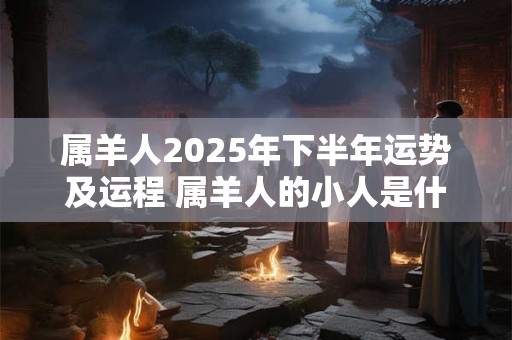 属羊人2025年下半年运势及运程 属羊人的小人是什么属相