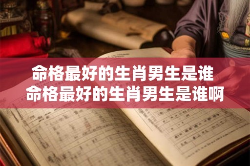 命格最好的生肖男生是谁 命格最好的生肖男生是谁啊 命格最好的生肖男生是谁 命格最好的生肖男生是谁啊