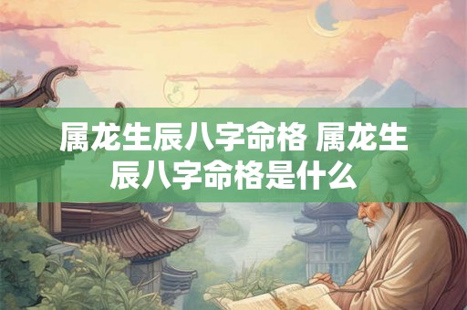 属龙生辰八字命格 属龙生辰八字命格是什么