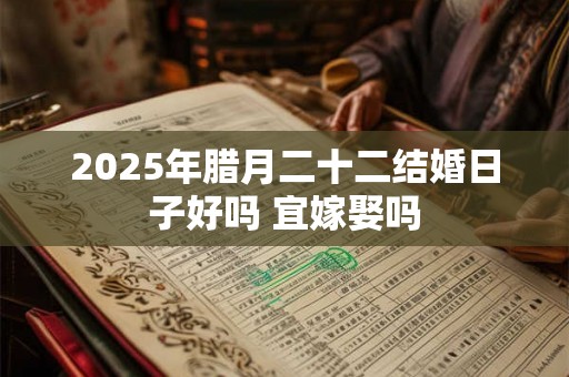 2025年腊月二十二结婚日子好吗 宜嫁娶吗