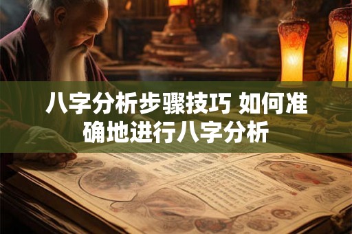 八字分析步骤技巧 如何准确地进行八字分析 八字分析步骤技巧 如何准确地进行八字分析