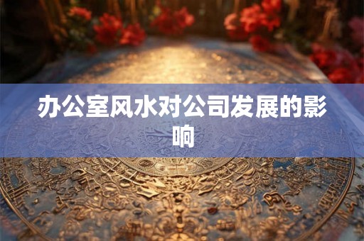 办公室风水对公司发展的影响 办公室风水对公司发展的影响