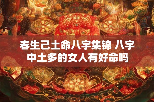 春生己土命八字集锦 八字中土多的女人有好命吗 春生己土命八字集锦 八字中土多的女人有好命吗