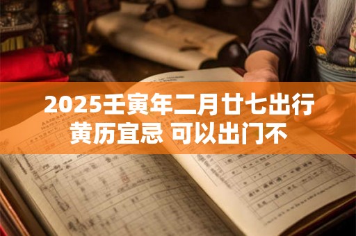 2025壬寅年二月廿七出行黄历宜忌 可以出门不 2025壬寅年二月廿七出行黄历宜忌 可以出门不