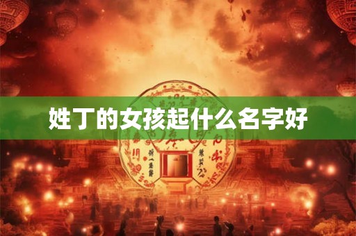 姓丁的女孩起什么名字好 姓丁的女孩起什么名字好