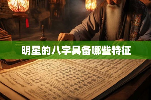 明星的八字具备哪些特征 明星的八字具备哪些特征