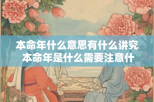 本命年什么意思有什么讲究 本命年是什么需要注意什么 本命年什么意思有什么讲究 本命年是什么需要注意什么