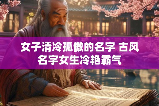 女子清冷孤傲的名字 古风名字女生冷艳霸气 女子清冷孤傲的名字 古风名字女生冷艳霸气