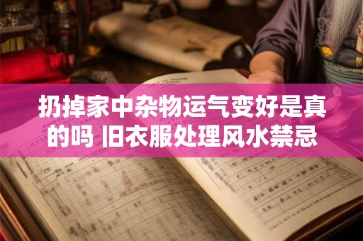 扔掉家中杂物运气变好是真的吗 旧衣服处理风水禁忌 扔掉家中杂物运气变好是真的吗 旧衣服处理风水禁忌