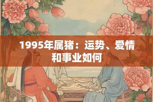 1995年属猪:运势、爱情和事业如何 1995年属猪:运势、爱情和事业如何