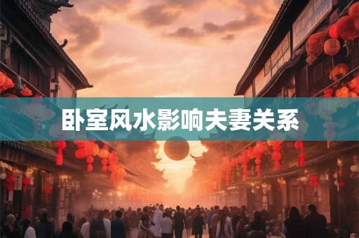 卧室风水影响夫妻关系 卧室风水影响夫妻关系