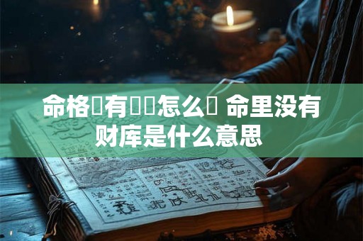 命格沒有倉庫怎么辦 命里没有财库是什么意思 命格沒有倉庫怎么辦 命里没有财库是什么意思