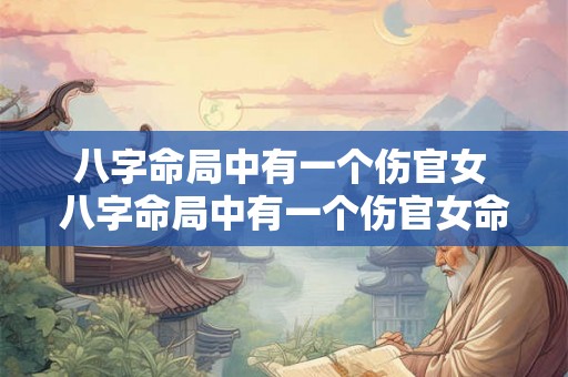 八字命局中有一个伤官女 八字命局中有一个伤官女命好不好 八字命局中有一个伤官女 八字命局中有一个伤官女命好不好