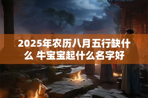 2025年农历八月五行缺什么 牛宝宝起什么名字好 2025年农历八月五行缺什么 牛宝宝起什么名字好