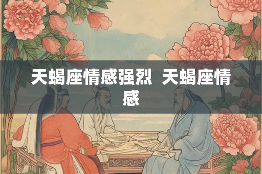 天蝎座情感强烈 天蝎座情感 天蝎座情感强烈 天蝎座情感