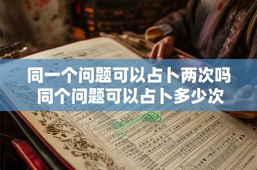 同一个问题可以占卜两次吗 同个问题可以占卜多少次 同一个问题可以占卜两次吗 同个问题可以占卜多少次