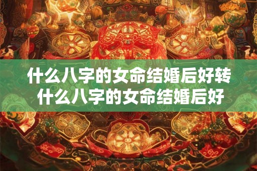 什么八字的女命结婚后好转 什么八字的女命结婚后好转婚姻