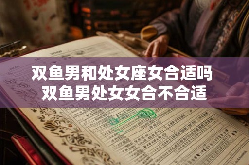 双鱼男和处女座女合适吗 双鱼男处女女合不合适 双鱼男和处女座女合适吗 双鱼男处女女合不合适