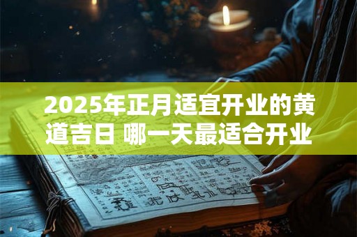 2025年正月适宜开业的黄道吉日 哪一天最适合开业