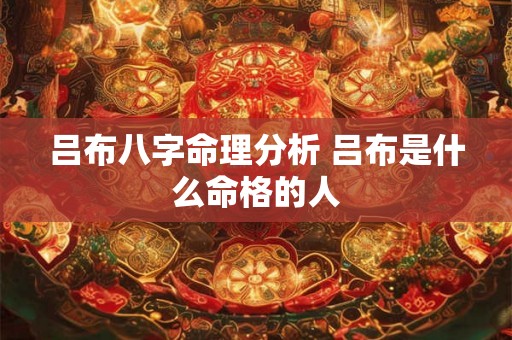 吕布八字命理分析 吕布是什么命格的人