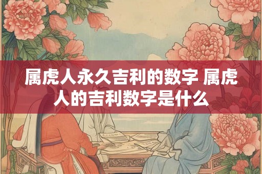 属虎人永久吉利的数字 属虎人的吉利数字是什么 属虎人永久吉利的数字 属虎人的吉利数字是什么