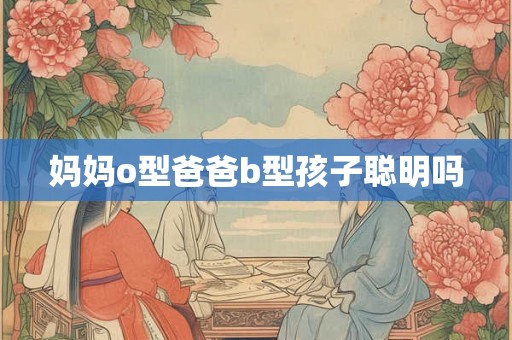 妈妈o型爸爸b型孩子聪明吗 妈妈o型爸爸b型孩子聪明吗