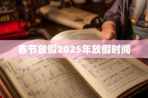 春节放假2025年放假时间 春节放假2025年放假时间