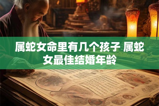 属蛇女命里有几个孩子 属蛇女最佳结婚年龄