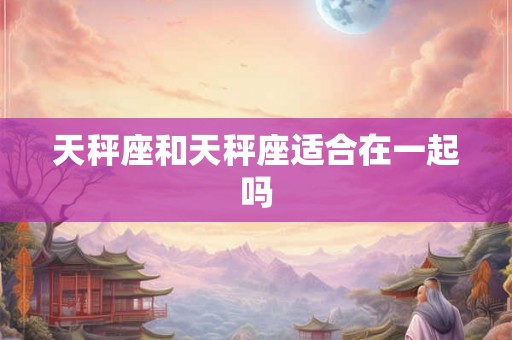 天秤座和天秤座适合在一起吗 天秤座和天秤座适合在一起吗