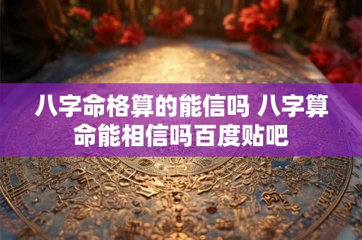 八字命格算的能信吗 八字算命能相信吗百度贴吧